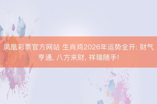 凤凰彩票官方网站 生肖鸡2026年运势全开: 财气亨通， 八方来财， 祥瑞随手!