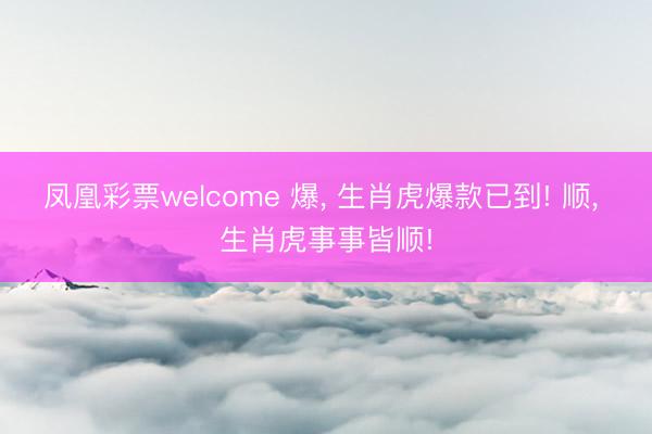 凤凰彩票welcome 爆， 生肖虎爆款已到! 顺， 生肖虎事事皆顺!