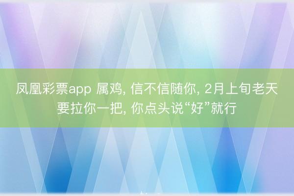 凤凰彩票app 属鸡, 信不信随你, 2月上旬老天要拉你一把, 你点头说“好”就行