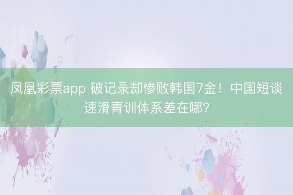 凤凰彩票app 破记录却惨败韩国7金！中国短谈速滑青训体系差在哪？