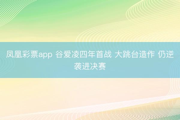 凤凰彩票app 谷爱凌四年首战 大跳台造作 仍逆袭进决赛