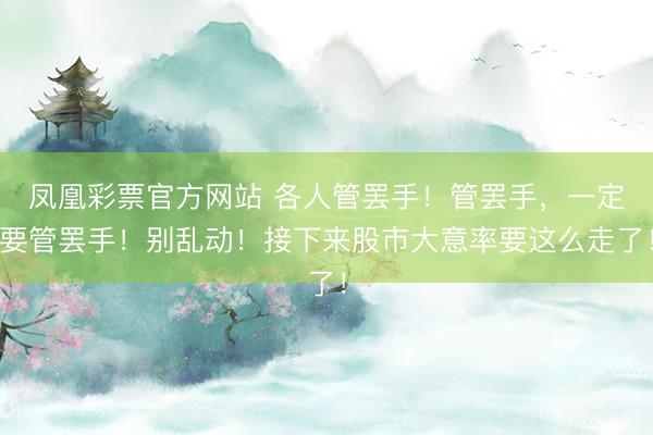 凤凰彩票官方网站 各人管罢手!管罢手,一定要管罢手!别乱动!接下来股市大意率要这么走了!