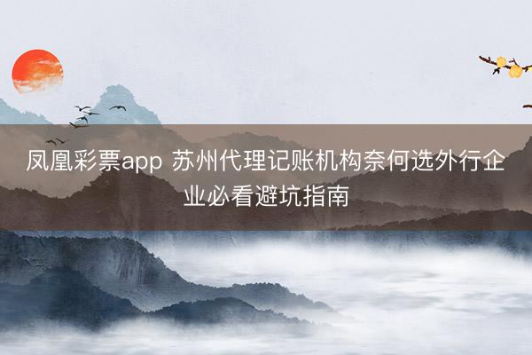 凤凰彩票app 苏州代理记账机构奈何选外行企业必看避坑指南