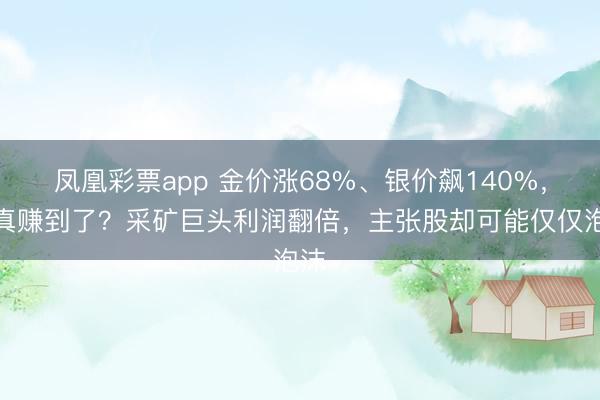 凤凰彩票app 金价涨68%、银价飙140%，谁真赚到了？采矿巨头利润翻倍，主张股却可能仅仅泡沫