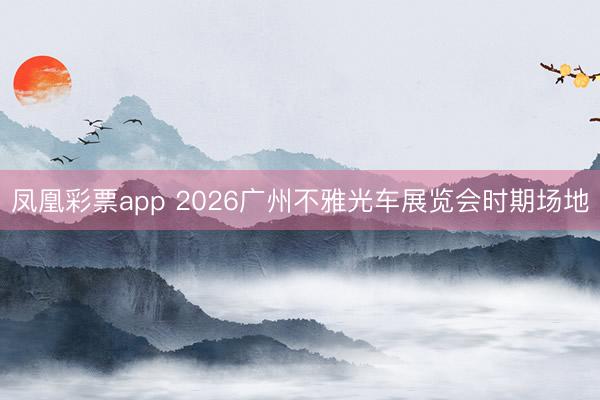 凤凰彩票app 2026广州不雅光车展览会时期场地