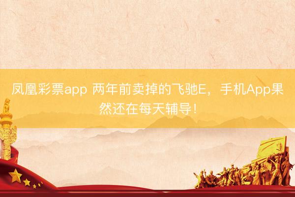 凤凰彩票app 两年前卖掉的飞驰E，手机App果然还在每天辅导！