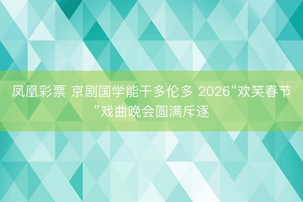 凤凰彩票 京剧国学能干多伦多 2026“欢笑春节”戏曲晚会圆满斥逐