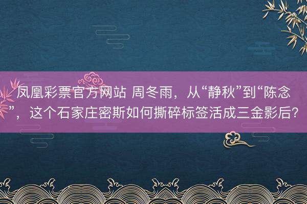 凤凰彩票官方网站 周冬雨，从“静秋”到“陈念”，这个石家庄密斯如何撕碎标签活成三金影后？