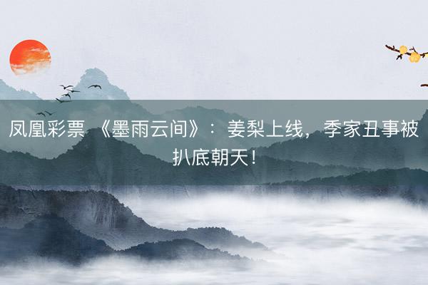 凤凰彩票 《墨雨云间》:姜梨上线,季家丑事被扒底朝天!