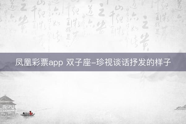 凤凰彩票app 双子座-珍视谈话抒发的样子