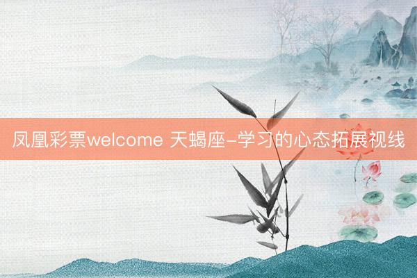 凤凰彩票welcome 天蝎座-学习的心态拓展视线