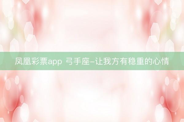 凤凰彩票app 弓手座-让我方有稳重的心情