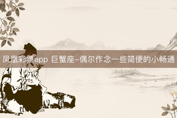 凤凰彩票app 巨蟹座-偶尔作念一些简便的小畅通