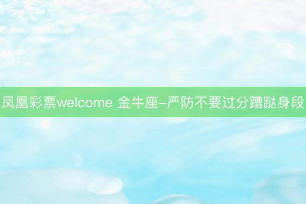 凤凰彩票welcome 金牛座-严防不要过分蹧跶身段