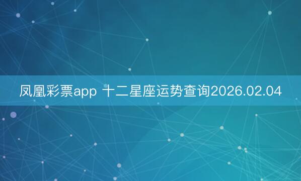 凤凰彩票app 十二星座运势查询2026.02.04