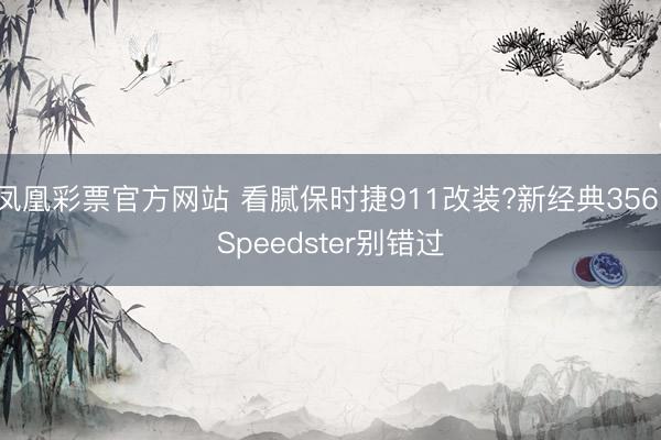 凤凰彩票官方网站 看腻保时捷911改装?新经典356 Speedster别错过