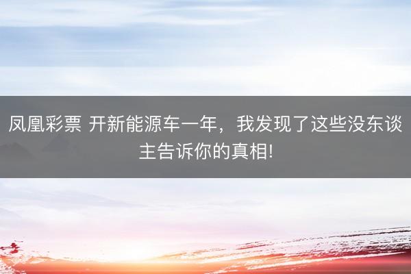 凤凰彩票 开新能源车一年,我发现了这些没东谈主告诉你的真相!