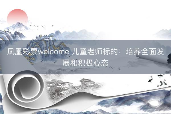 凤凰彩票welcome 儿童老师标的：培养全面发展和积极心态