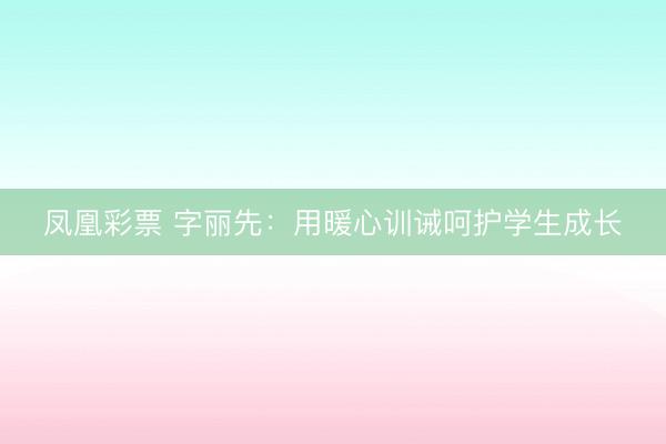 凤凰彩票 字丽先:用暖心训诫呵护学生成长