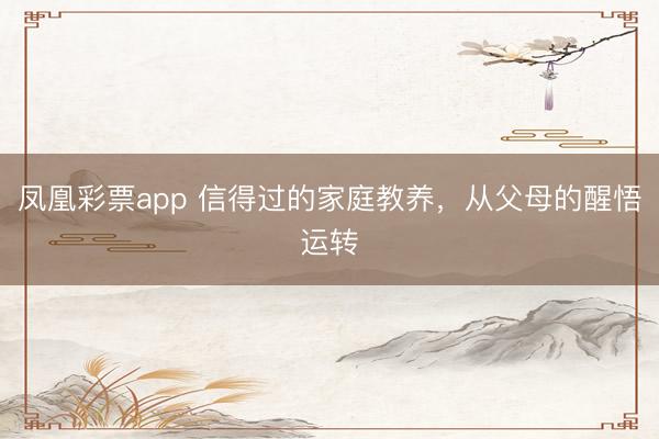凤凰彩票app 信得过的家庭教养,从父母的醒悟运转