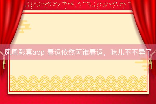 凤凰彩票app 春运依然阿谁春运，味儿不不异了