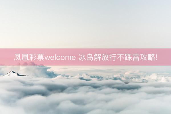 凤凰彩票welcome 冰岛解放行不踩雷攻略!