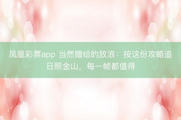 凤凰彩票app 当然赠给的放浪：按这份攻略追日照金山，每一帧都值得