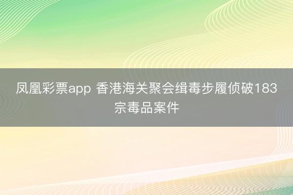 凤凰彩票app 香港海关聚会缉毒步履侦破183宗毒品案件