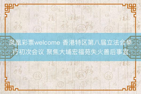 凤凰彩票welcome 香港特区第八届立法会举行初次会议 聚焦大埔宏福苑失火善后事宜