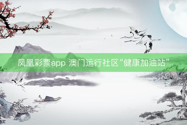 凤凰彩票app 澳门运行社区“健康加油站”