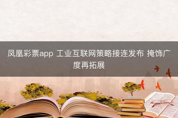 凤凰彩票app 工业互联网策略接连发布 掩饰广度再拓展