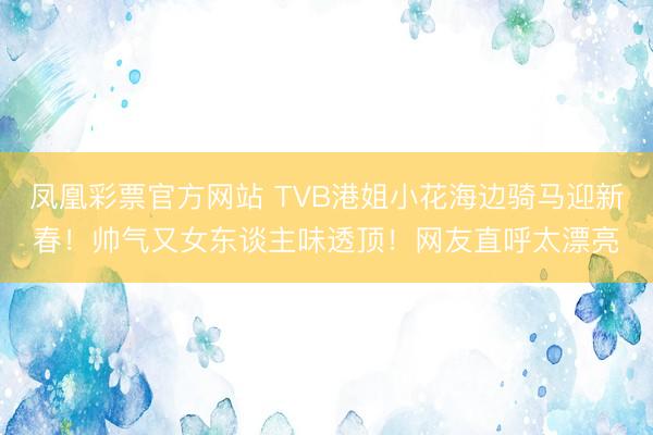 凤凰彩票官方网站 TVB港姐小花海边骑马迎新春！帅气又女东谈主味透顶！网友直呼太漂亮
