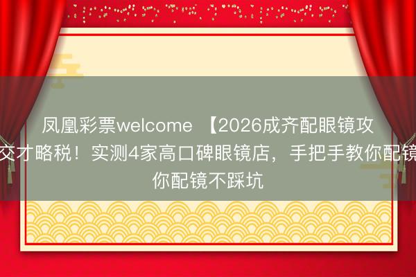 凤凰彩票welcome 【2026成齐配眼镜攻略】别交才略税！实测4家高口碑眼镜店，手把手教你配镜不踩坑