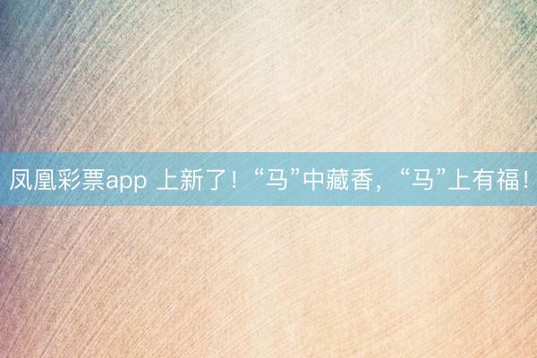 凤凰彩票app 上新了！“马”中藏香，“马”上有福！