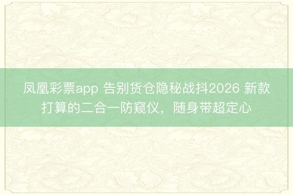 凤凰彩票app 告别货仓隐秘战抖2026 新款打算的二合一防窥仪，随身带超定心