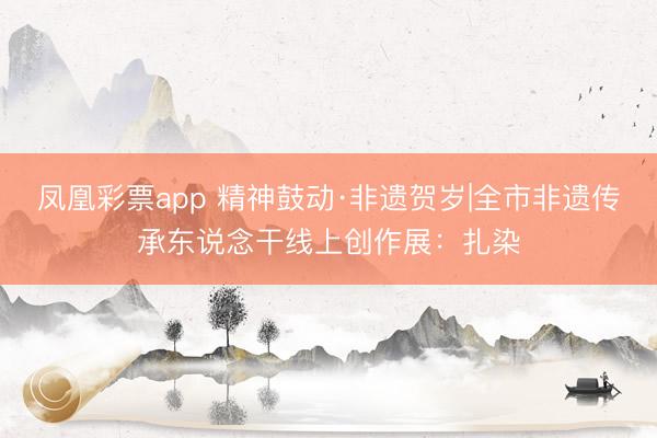 凤凰彩票app 精神鼓动·非遗贺岁|全市非遗传承东说念干线上创作展:扎染