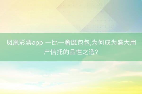 凤凰彩票app 一比一奢靡包包，为何成为盛大用户信托的品性之选?