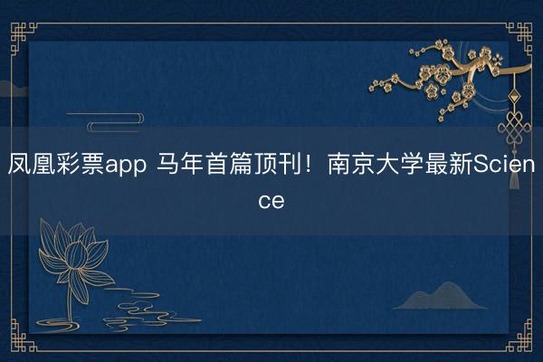 凤凰彩票app 马年首篇顶刊！南京大学最新Science