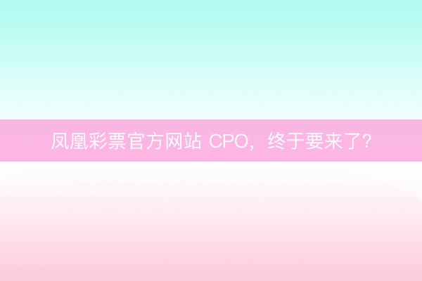 凤凰彩票官方网站 CPO,终于要来了?