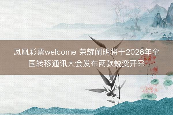 凤凰彩票welcome 荣耀阐明将于2026年全国转移通讯大会发布两款蜕变开采