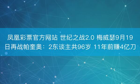 凤凰彩票官方网站 世纪之战2.0 梅威瑟9月19日再战帕奎奥：2东谈主共96岁 11年前赚4亿刀