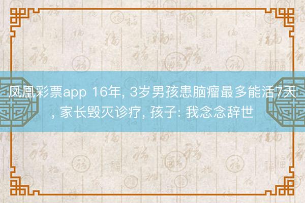 凤凰彩票app 16年, 3岁男孩患脑瘤最多能活7天, 家长毁灭诊疗, 孩子: 我念念辞世