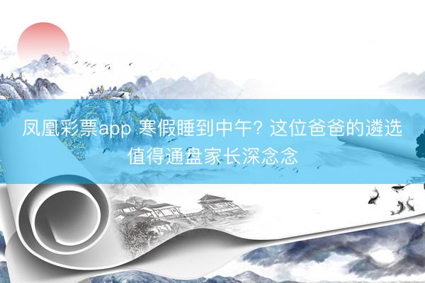 凤凰彩票app 寒假睡到中午? 这位爸爸的遴选值得通盘家长深念念