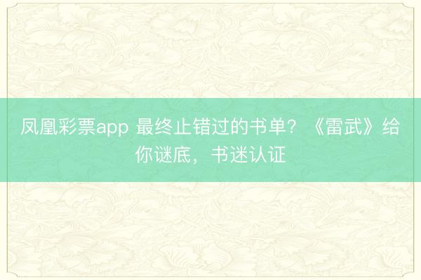 凤凰彩票app 最终止错过的书单？《雷武》给你谜底，书迷认证