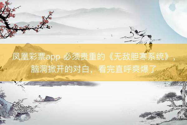 凤凰彩票app 必须贵重的《无敌胆寒系统》，脑洞掀开的对白，看完直呼爽爆了