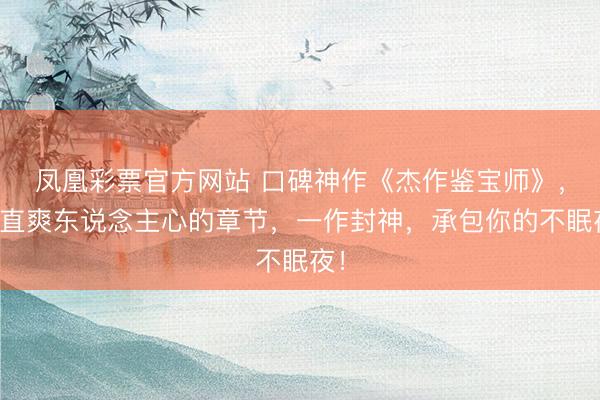 凤凰彩票官方网站 口碑神作《杰作鉴宝师》，最直爽东说念主心的章节，一作封神，承包你的不眠夜！