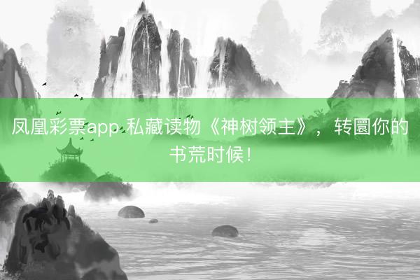 凤凰彩票app 私藏读物《神树领主》,转圜你的书荒时候!