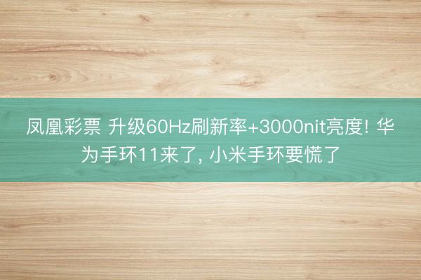 凤凰彩票 升级60Hz刷新率+3000nit亮度! 华为手环11来了, 小米手环要慌了