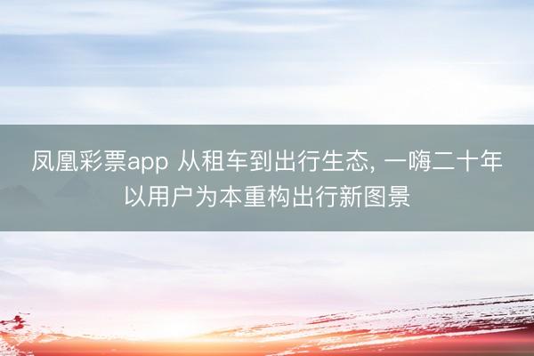 凤凰彩票app 从租车到出行生态, 一嗨二十年以用户为本重构出行新图景