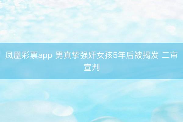 凤凰彩票app 男真挚强奸女孩5年后被揭发 二审宣判